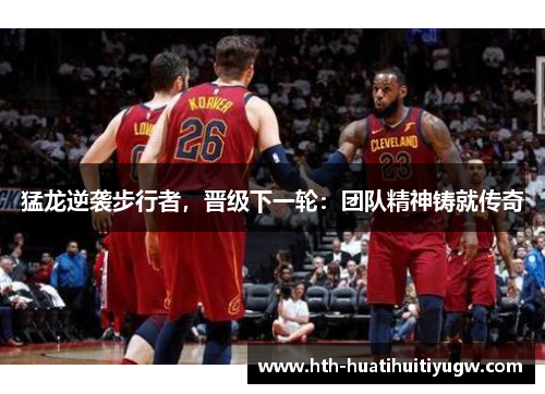 猛龙逆袭步行者，晋级下一轮：团队精神铸就传奇