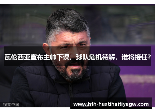 瓦伦西亚宣布主帅下课，球队危机待解，谁将接任？