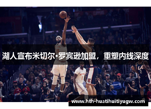 湖人宣布米切尔·罗宾逊加盟，重塑内线深度