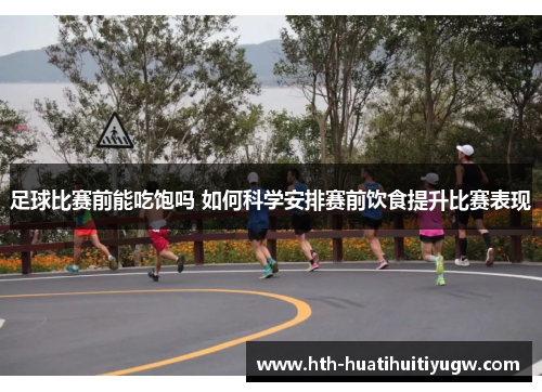 足球比赛前能吃饱吗 如何科学安排赛前饮食提升比赛表现