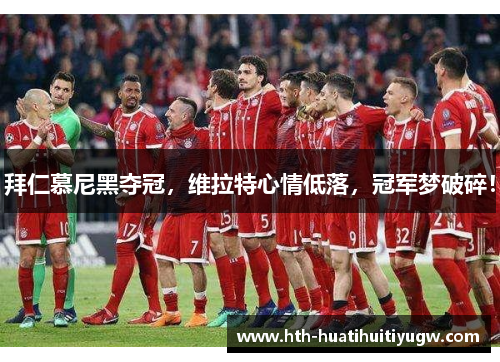 拜仁慕尼黑夺冠，维拉特心情低落，冠军梦破碎！