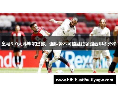 皇马3-0大胜毕尔巴鄂，连胜势不可挡继续领跑西甲积分榜