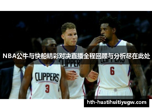 NBA公牛与快船精彩对决直播全程回顾与分析尽在此处
