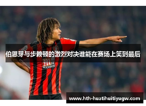 伯恩芽与步赖顿的激烈对决谁能在赛场上笑到最后