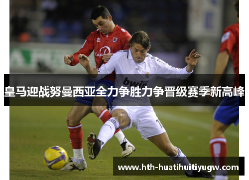 皇马迎战努曼西亚全力争胜力争晋级赛季新高峰